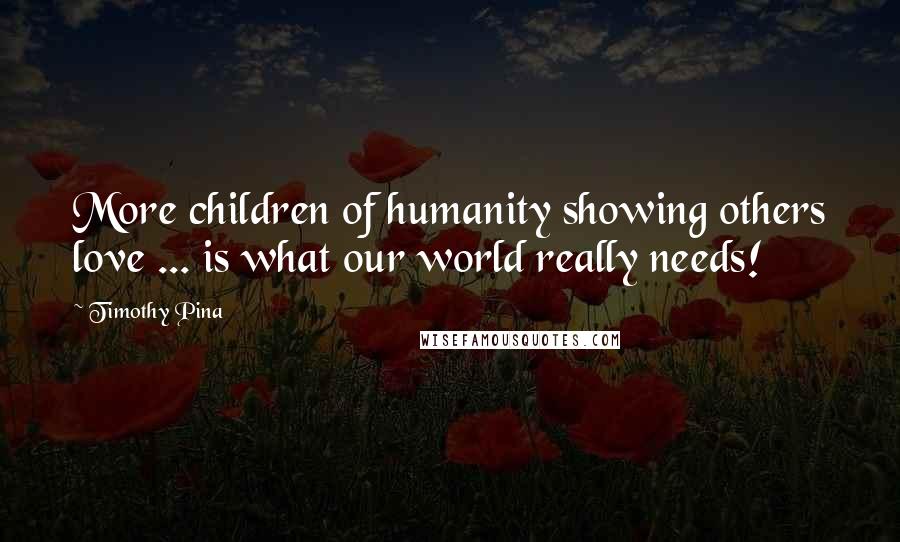 Timothy Pina Quotes: More children of humanity showing others love ... is what our world really needs!