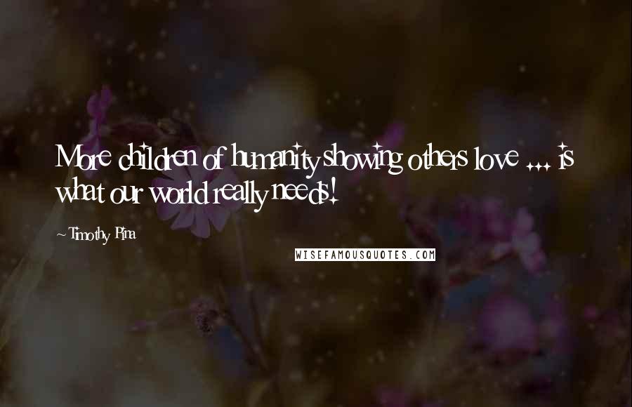 Timothy Pina Quotes: More children of humanity showing others love ... is what our world really needs!