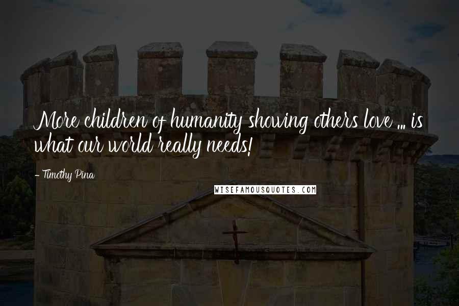 Timothy Pina Quotes: More children of humanity showing others love ... is what our world really needs!