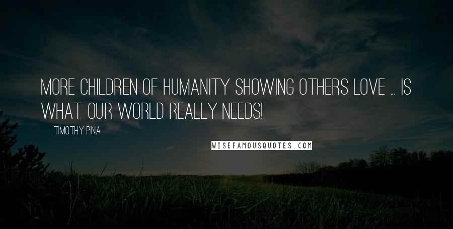 Timothy Pina Quotes: More children of humanity showing others love ... is what our world really needs!