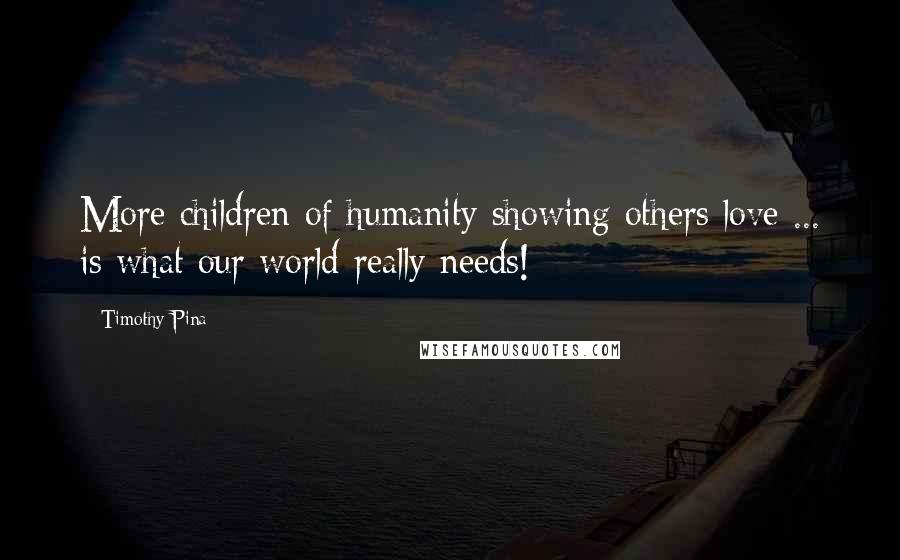 Timothy Pina Quotes: More children of humanity showing others love ... is what our world really needs!
