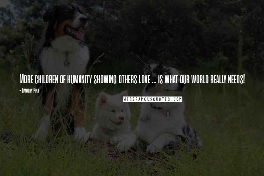 Timothy Pina Quotes: More children of humanity showing others love ... is what our world really needs!