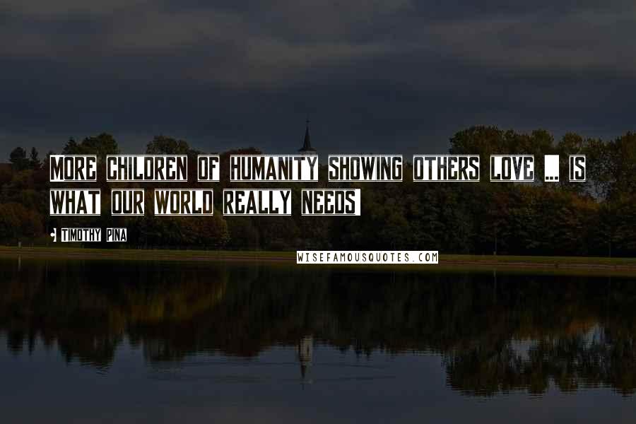 Timothy Pina Quotes: More children of humanity showing others love ... is what our world really needs!