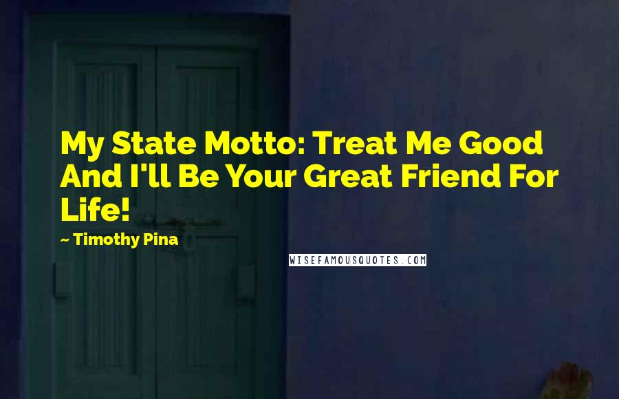 Timothy Pina Quotes: My State Motto: Treat Me Good And I'll Be Your Great Friend For Life!
