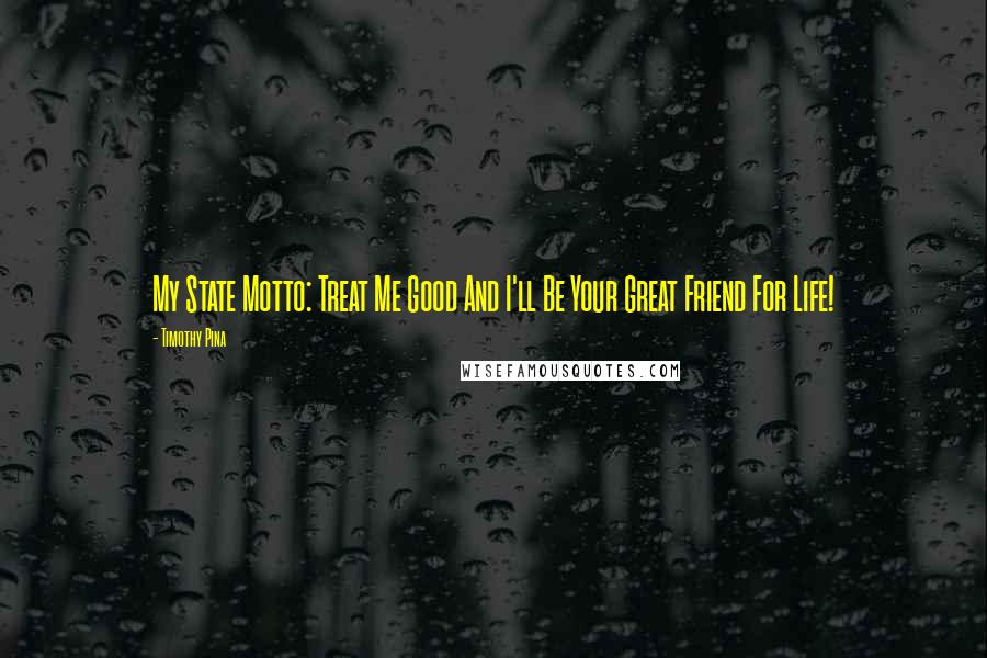 Timothy Pina Quotes: My State Motto: Treat Me Good And I'll Be Your Great Friend For Life!