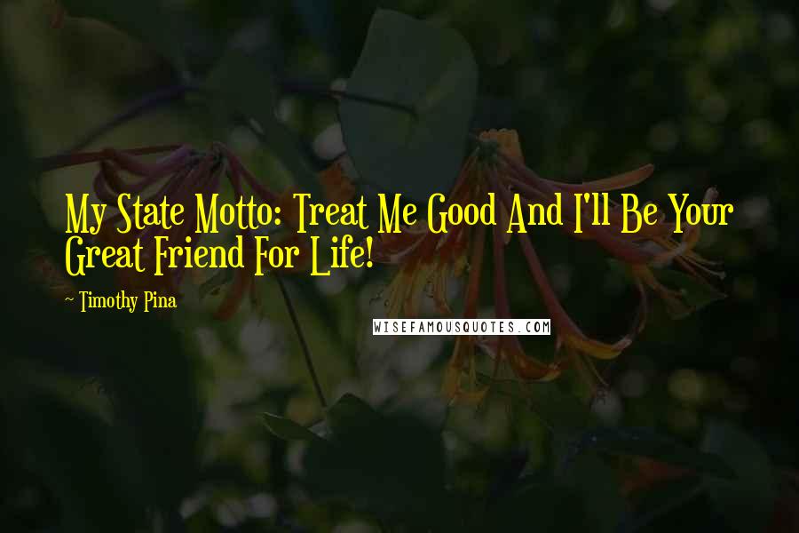 Timothy Pina Quotes: My State Motto: Treat Me Good And I'll Be Your Great Friend For Life!