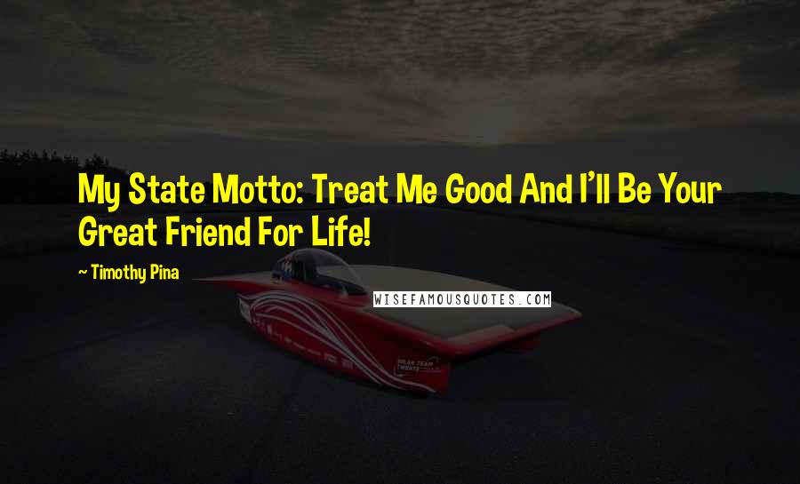 Timothy Pina Quotes: My State Motto: Treat Me Good And I'll Be Your Great Friend For Life!