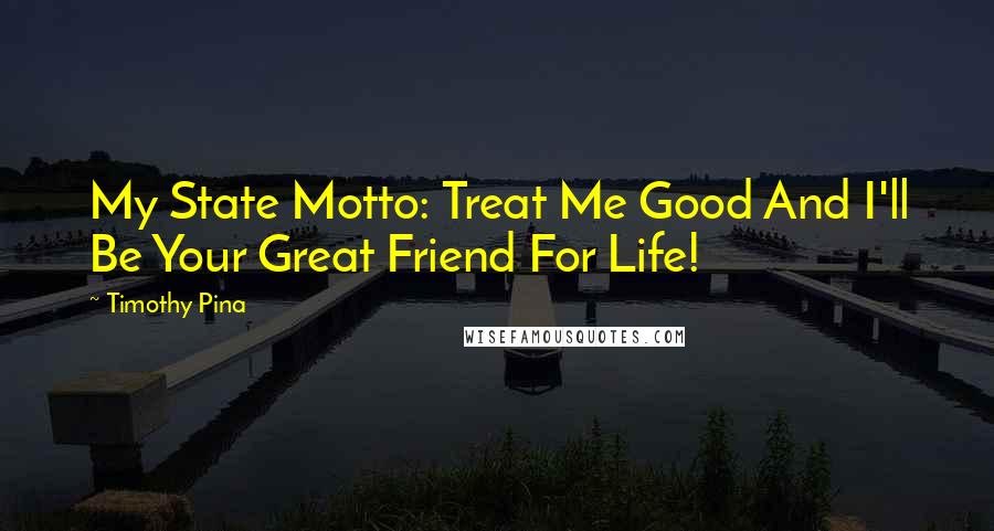 Timothy Pina Quotes: My State Motto: Treat Me Good And I'll Be Your Great Friend For Life!