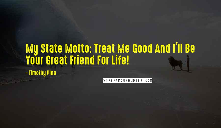 Timothy Pina Quotes: My State Motto: Treat Me Good And I'll Be Your Great Friend For Life!