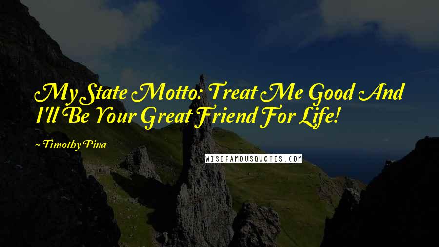 Timothy Pina Quotes: My State Motto: Treat Me Good And I'll Be Your Great Friend For Life!