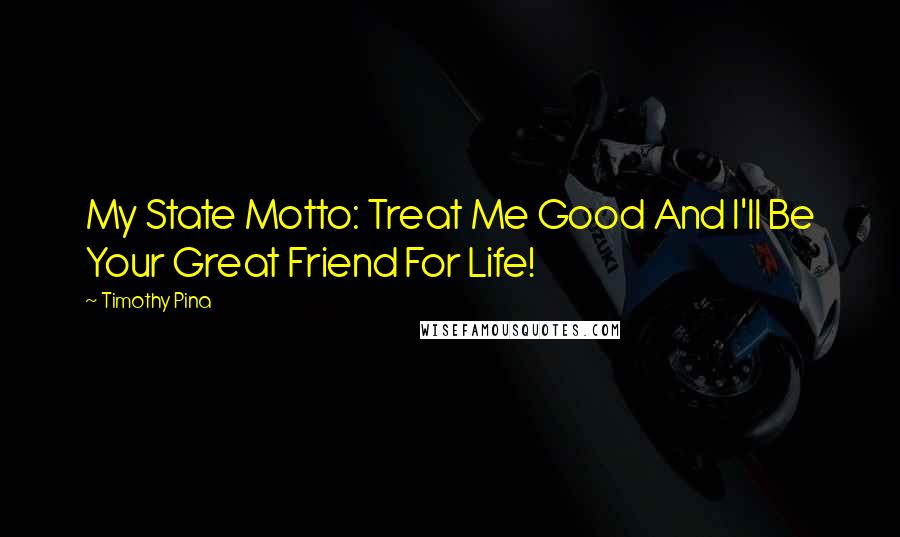 Timothy Pina Quotes: My State Motto: Treat Me Good And I'll Be Your Great Friend For Life!