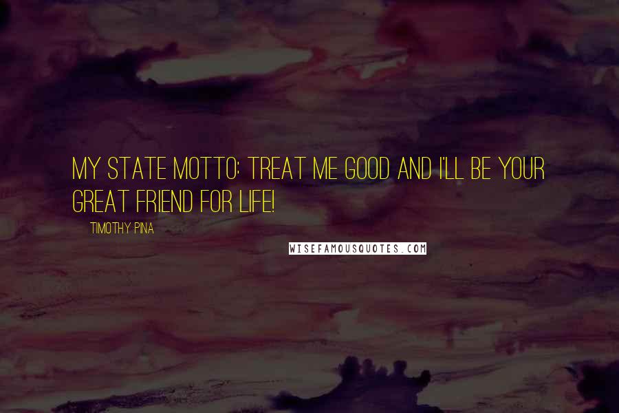 Timothy Pina Quotes: My State Motto: Treat Me Good And I'll Be Your Great Friend For Life!