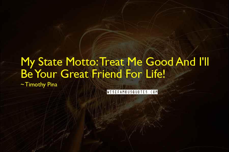 Timothy Pina Quotes: My State Motto: Treat Me Good And I'll Be Your Great Friend For Life!