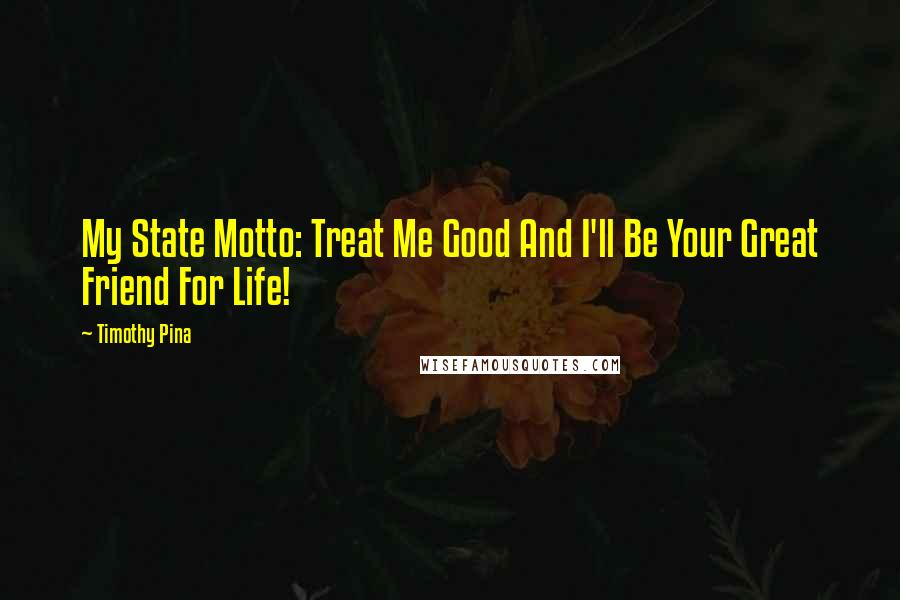 Timothy Pina Quotes: My State Motto: Treat Me Good And I'll Be Your Great Friend For Life!