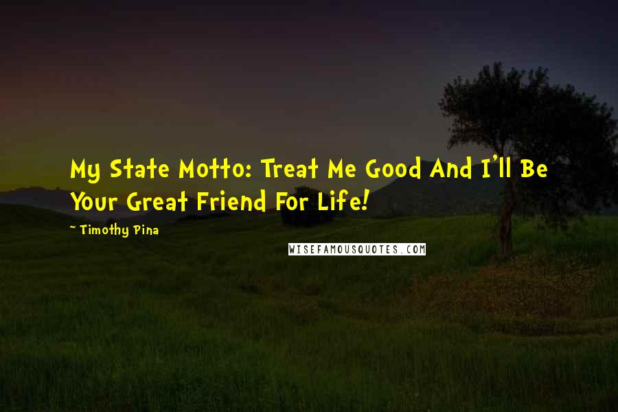 Timothy Pina Quotes: My State Motto: Treat Me Good And I'll Be Your Great Friend For Life!