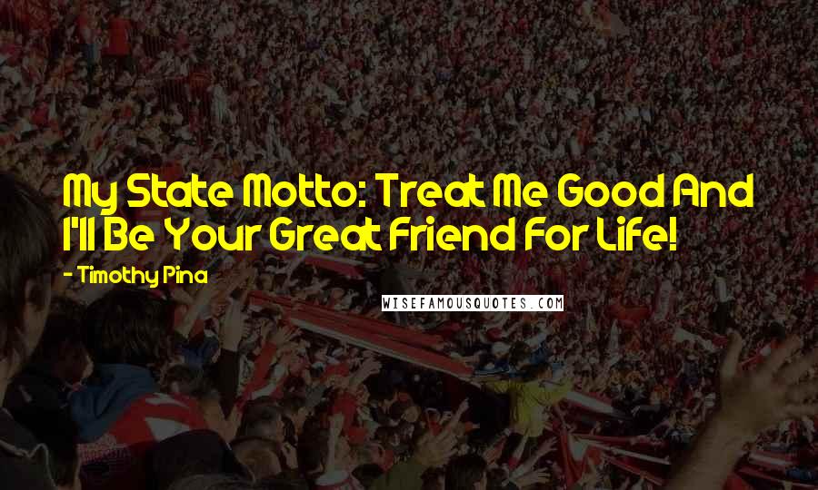 Timothy Pina Quotes: My State Motto: Treat Me Good And I'll Be Your Great Friend For Life!