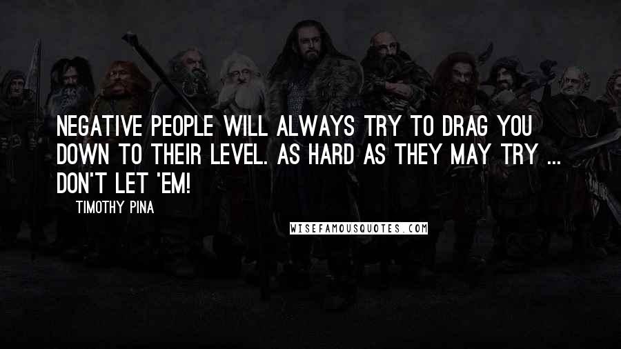 Timothy Pina Quotes: Negative people will always try to drag you down to their level. As hard as they may try ... don't let 'em!