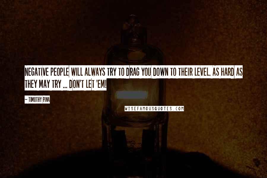 Timothy Pina Quotes: Negative people will always try to drag you down to their level. As hard as they may try ... don't let 'em!