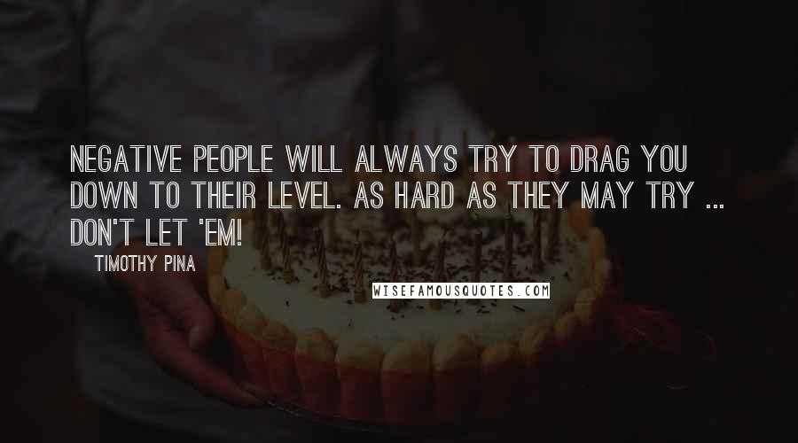 Timothy Pina Quotes: Negative people will always try to drag you down to their level. As hard as they may try ... don't let 'em!