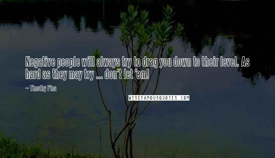 Timothy Pina Quotes: Negative people will always try to drag you down to their level. As hard as they may try ... don't let 'em!