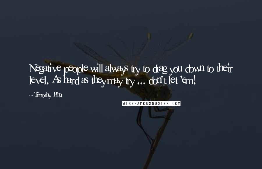 Timothy Pina Quotes: Negative people will always try to drag you down to their level. As hard as they may try ... don't let 'em!