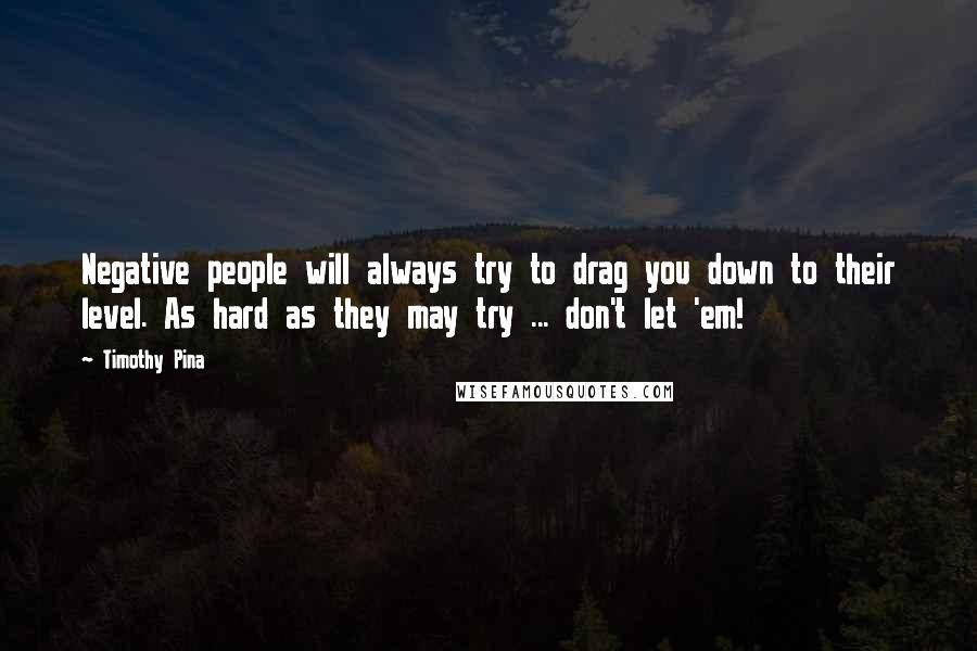 Timothy Pina Quotes: Negative people will always try to drag you down to their level. As hard as they may try ... don't let 'em!