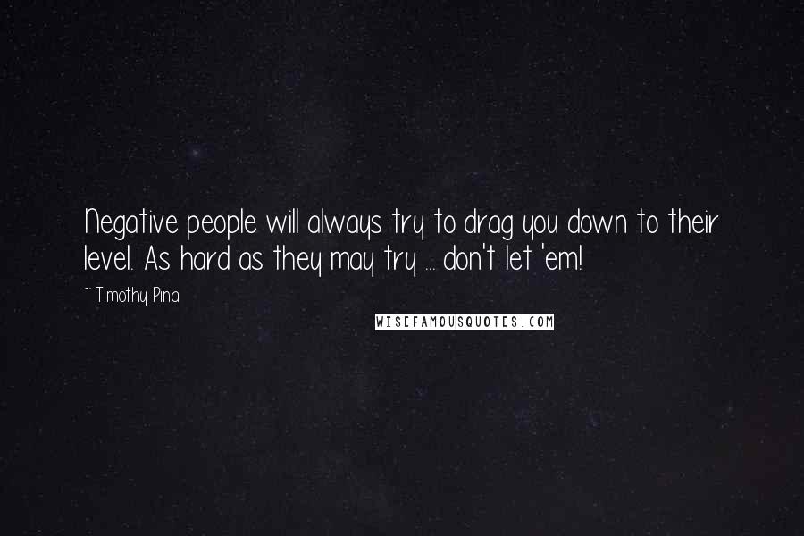 Timothy Pina Quotes: Negative people will always try to drag you down to their level. As hard as they may try ... don't let 'em!