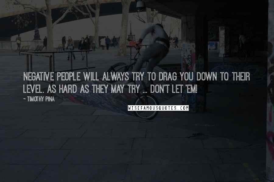 Timothy Pina Quotes: Negative people will always try to drag you down to their level. As hard as they may try ... don't let 'em!