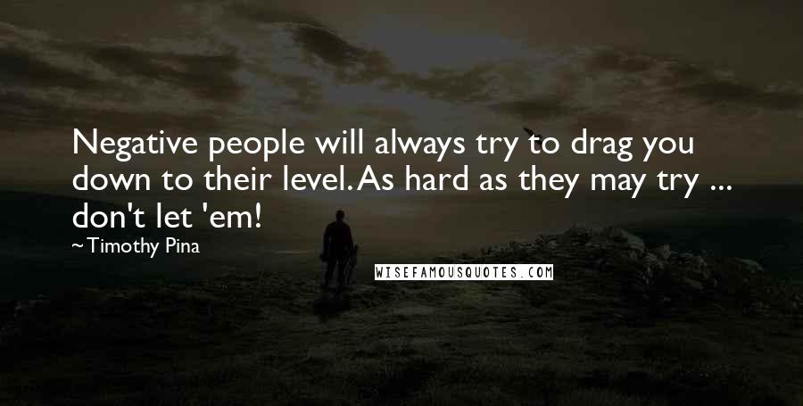 Timothy Pina Quotes: Negative people will always try to drag you down to their level. As hard as they may try ... don't let 'em!
