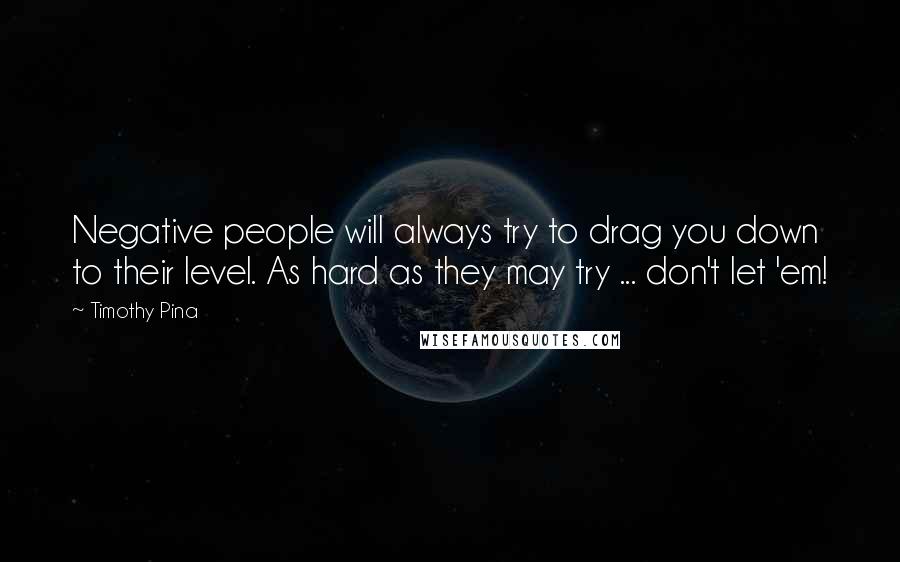 Timothy Pina Quotes: Negative people will always try to drag you down to their level. As hard as they may try ... don't let 'em!