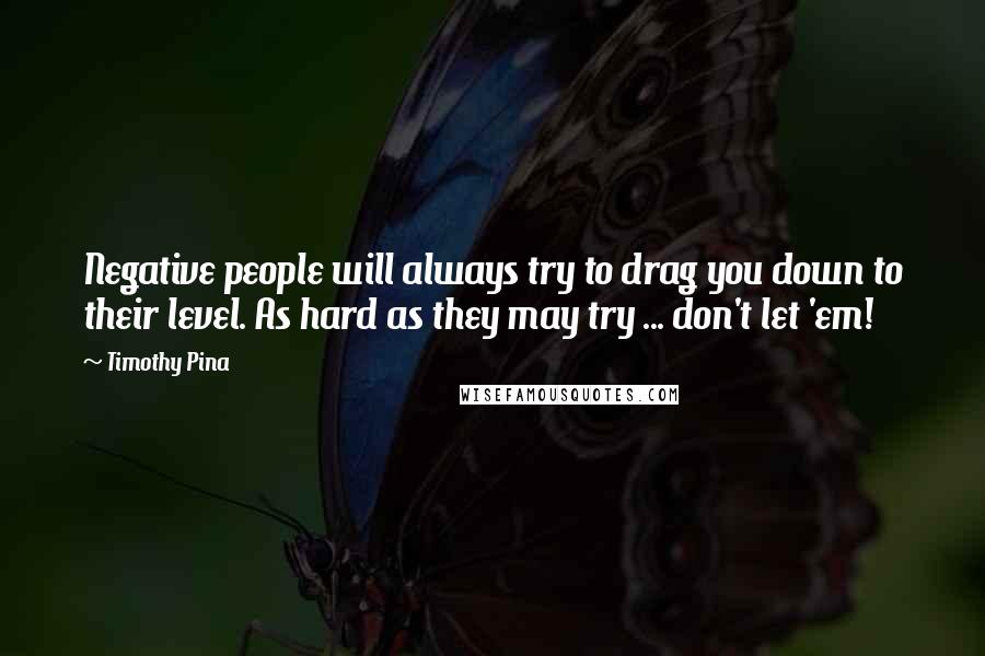 Timothy Pina Quotes: Negative people will always try to drag you down to their level. As hard as they may try ... don't let 'em!