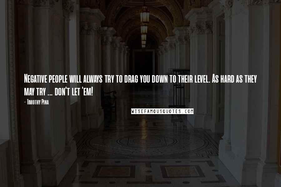 Timothy Pina Quotes: Negative people will always try to drag you down to their level. As hard as they may try ... don't let 'em!