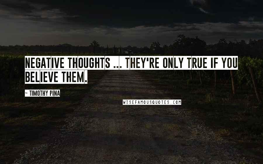 Timothy Pina Quotes: Negative thoughts ... they're only true if you believe them.