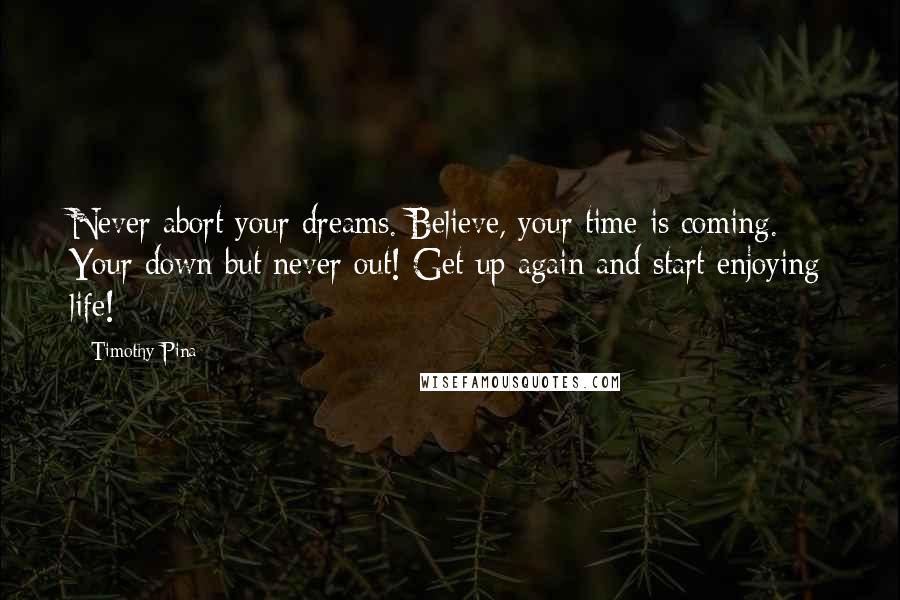 Timothy Pina Quotes: Never abort your dreams. Believe, your time is coming. Your down but never out! Get up again and start enjoying life!