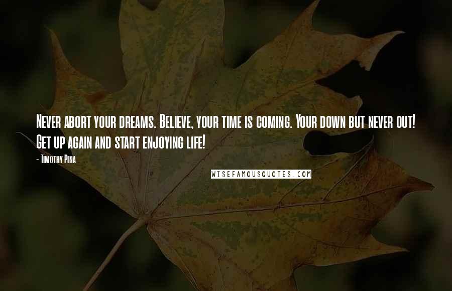 Timothy Pina Quotes: Never abort your dreams. Believe, your time is coming. Your down but never out! Get up again and start enjoying life!