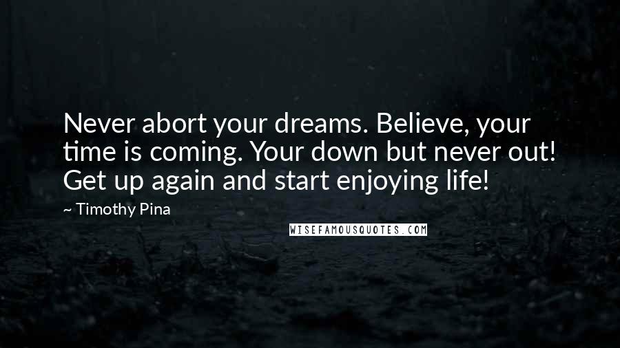 Timothy Pina Quotes: Never abort your dreams. Believe, your time is coming. Your down but never out! Get up again and start enjoying life!