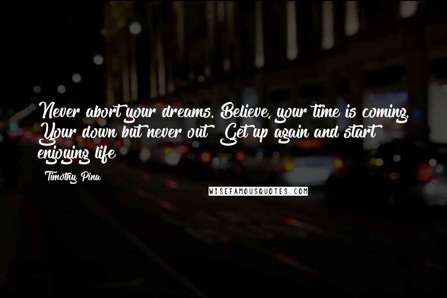 Timothy Pina Quotes: Never abort your dreams. Believe, your time is coming. Your down but never out! Get up again and start enjoying life!