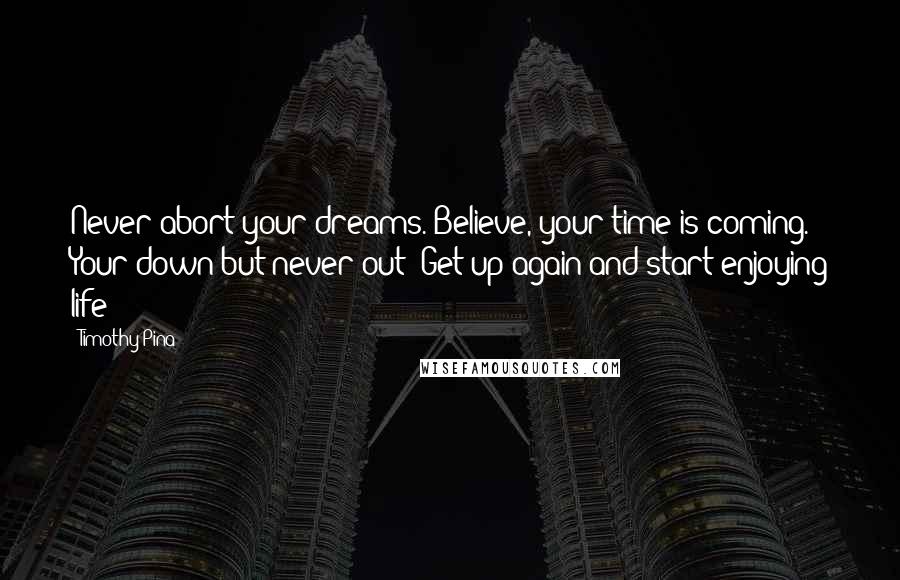 Timothy Pina Quotes: Never abort your dreams. Believe, your time is coming. Your down but never out! Get up again and start enjoying life!