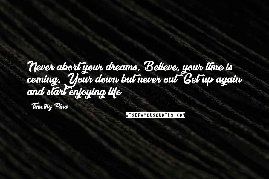 Timothy Pina Quotes: Never abort your dreams. Believe, your time is coming. Your down but never out! Get up again and start enjoying life!
