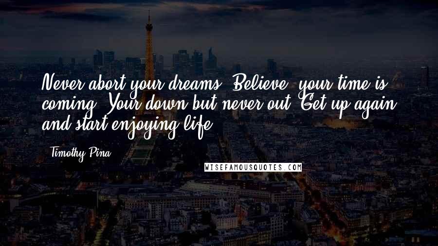 Timothy Pina Quotes: Never abort your dreams. Believe, your time is coming. Your down but never out! Get up again and start enjoying life!