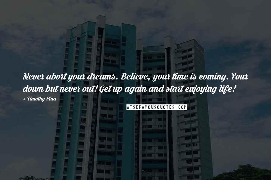 Timothy Pina Quotes: Never abort your dreams. Believe, your time is coming. Your down but never out! Get up again and start enjoying life!