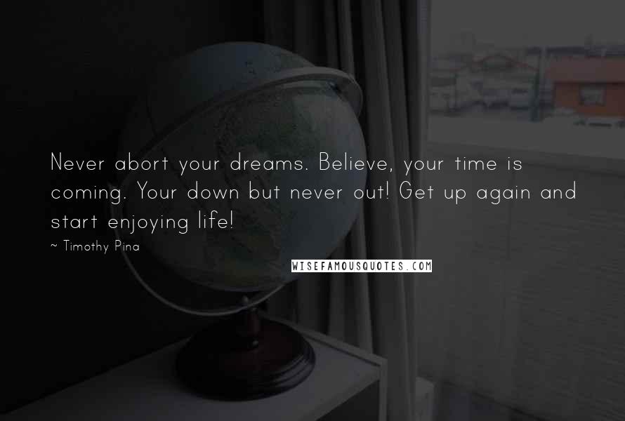 Timothy Pina Quotes: Never abort your dreams. Believe, your time is coming. Your down but never out! Get up again and start enjoying life!