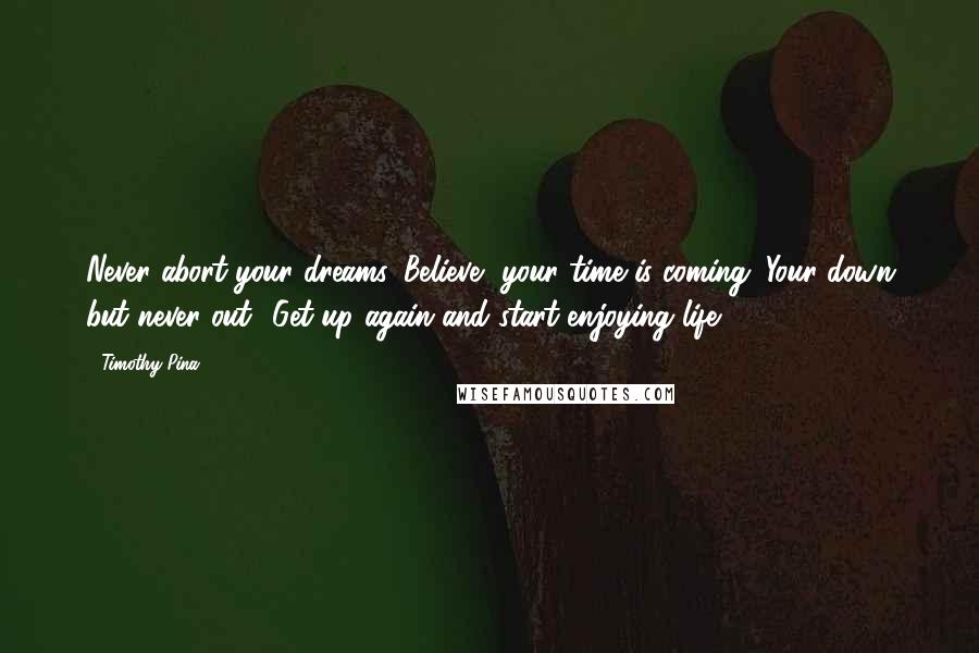 Timothy Pina Quotes: Never abort your dreams. Believe, your time is coming. Your down but never out! Get up again and start enjoying life!