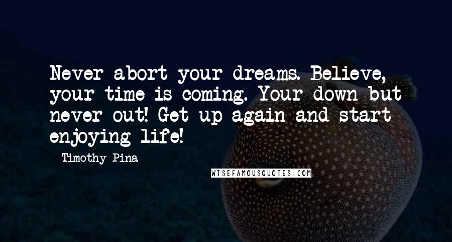 Timothy Pina Quotes: Never abort your dreams. Believe, your time is coming. Your down but never out! Get up again and start enjoying life!