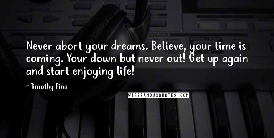 Timothy Pina Quotes: Never abort your dreams. Believe, your time is coming. Your down but never out! Get up again and start enjoying life!