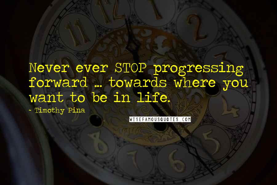 Timothy Pina Quotes: Never ever STOP progressing forward ... towards where you want to be in life.