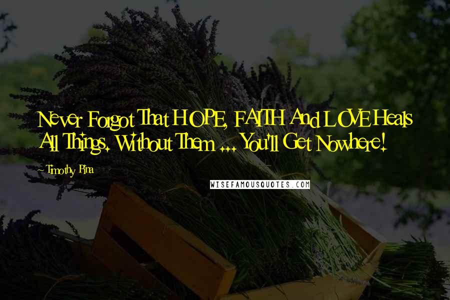 Timothy Pina Quotes: Never Forgot That HOPE, FAITH And LOVE Heals All Things. Without Them ... You'll Get Nowhere!