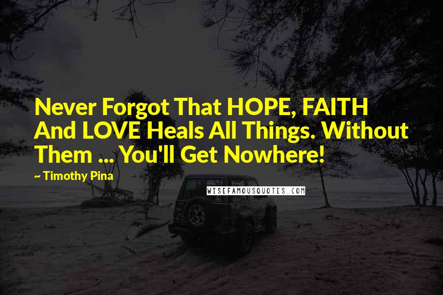 Timothy Pina Quotes: Never Forgot That HOPE, FAITH And LOVE Heals All Things. Without Them ... You'll Get Nowhere!