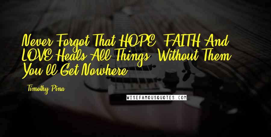 Timothy Pina Quotes: Never Forgot That HOPE, FAITH And LOVE Heals All Things. Without Them ... You'll Get Nowhere!