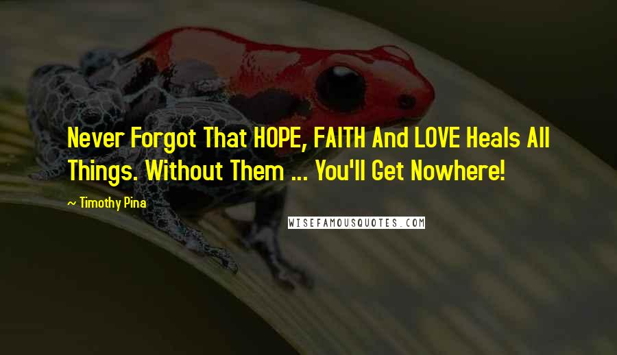 Timothy Pina Quotes: Never Forgot That HOPE, FAITH And LOVE Heals All Things. Without Them ... You'll Get Nowhere!